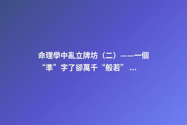 命理學中亂立牌坊（二）——一個“準”字了卻萬千“般若”！